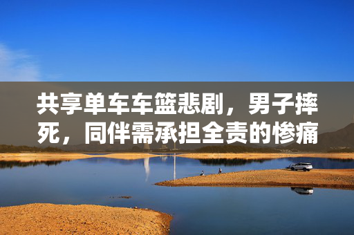 共享单车车篮悲剧，男子摔死，同伴需承担全责的惨痛事件