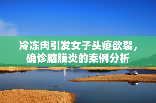 冷冻肉引发女子头疼欲裂，确诊脑膜炎的案例分析