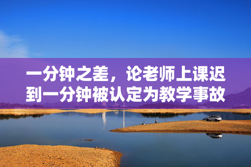 一分钟之差，论老师上课迟到一分钟被认定为教学事故的背后