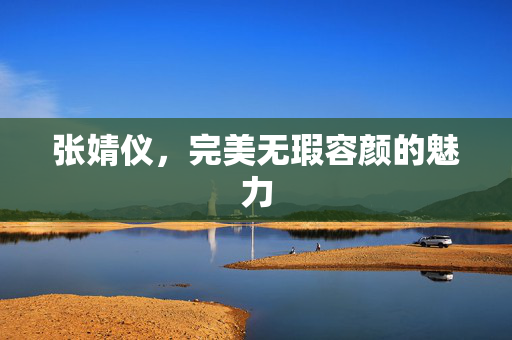 张婧仪，完美无瑕容颜的魅力