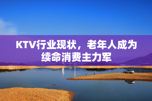 KTV行业现状，老年人成为续命消费主力军