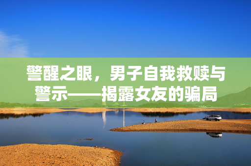 警醒之眼，男子自我救赎与警示——揭露女友的骗局