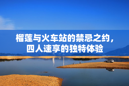 榴莲与火车站的禁忌之约，四人速享的独特体验