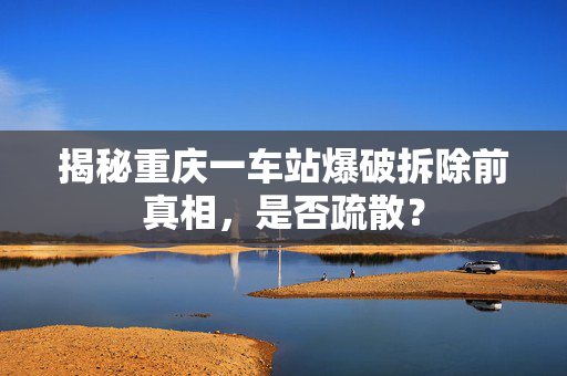 揭秘重庆一车站爆破拆除前真相，是否疏散？