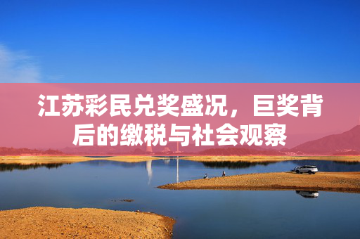 江苏彩民兑奖盛况，巨奖背后的缴税与社会观察