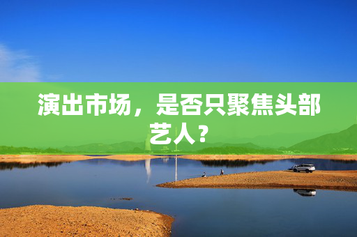 演出市场，是否只聚焦头部艺人？