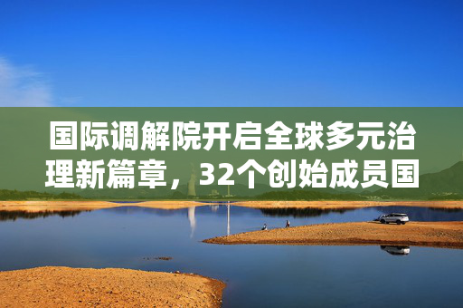 国际调解院开启全球多元治理新篇章，32个创始成员国齐聚一堂
