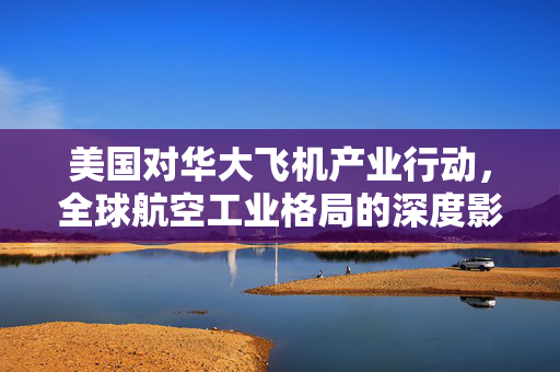 美国对华大飞机产业行动，全球航空工业格局的深度影响
