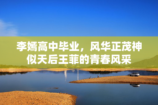 李嫣高中毕业，风华正茂神似天后王菲的青春风采