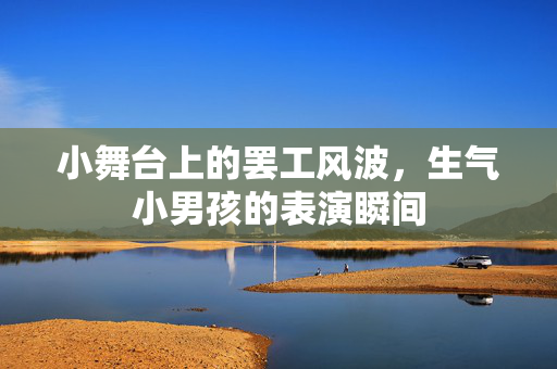 小舞台上的罢工风波，生气小男孩的表演瞬间