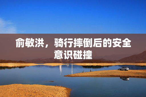 俞敏洪，骑行摔倒后的安全意识碰撞