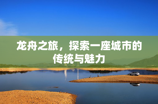 龙舟之旅，探索一座城市的传统与魅力