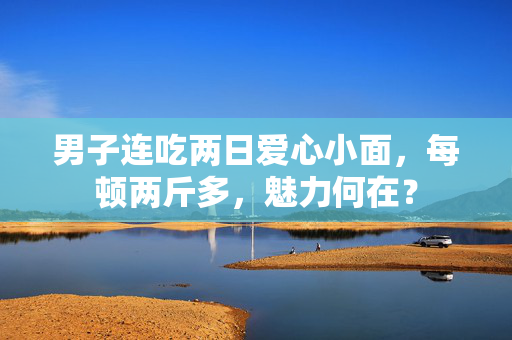 男子连吃两日爱心小面，每顿两斤多，魅力何在？