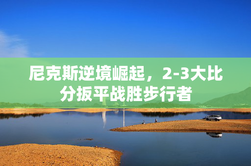 尼克斯逆境崛起，2-3大比分扳平战胜步行者