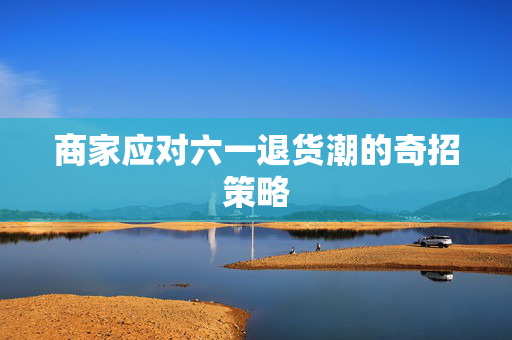 商家应对六一退货潮的奇招策略