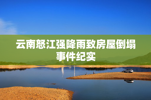 云南怒江强降雨致房屋倒塌事件纪实