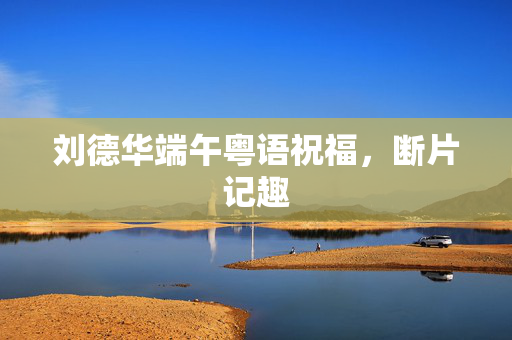 刘德华端午粤语祝福，断片记趣