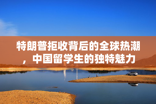 特朗普拒收背后的全球热潮，中国留学生的独特魅力