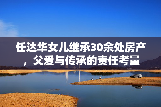 任达华女儿继承30余处房产，父爱与传承的责任考量