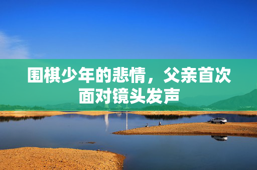 围棋少年的悲情，父亲首次面对镜头发声