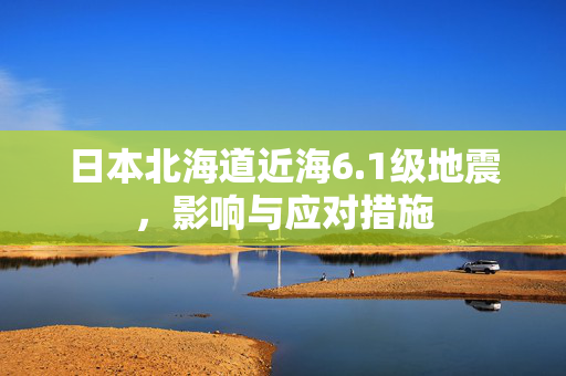 日本北海道近海6.1级地震，影响与应对措施