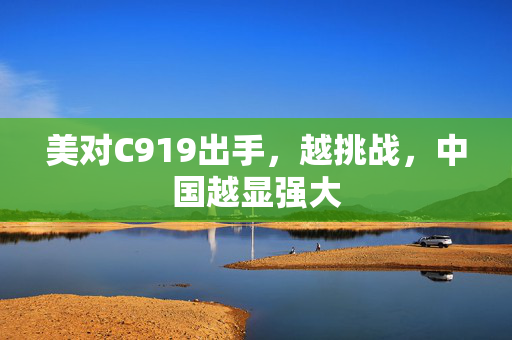 美对C919出手，越挑战，中国越显强大
