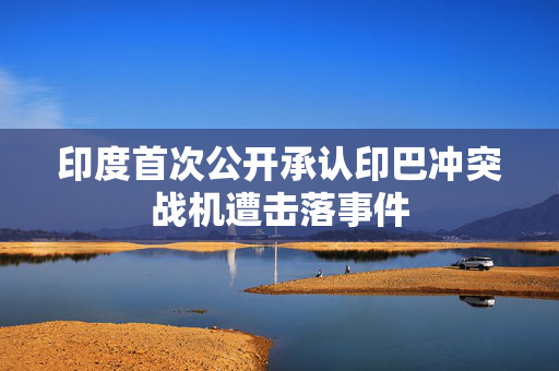 印度首次公开承认印巴冲突战机遭击落事件