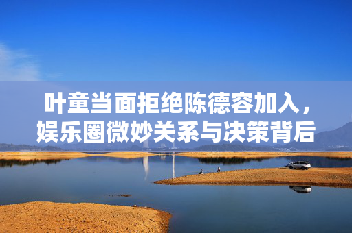 叶童当面拒绝陈德容加入，娱乐圈微妙关系与决策背后的故事