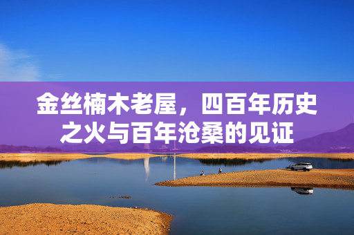 金丝楠木老屋，四百年历史之火与百年沧桑的见证