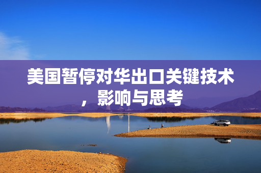美国暂停对华出口关键技术，影响与思考