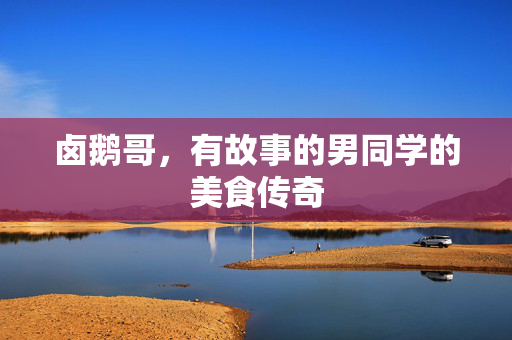 卤鹅哥，有故事的男同学的美食传奇