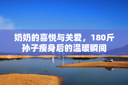 奶奶的喜悦与关爱，180斤孙子瘦身后的温暖瞬间