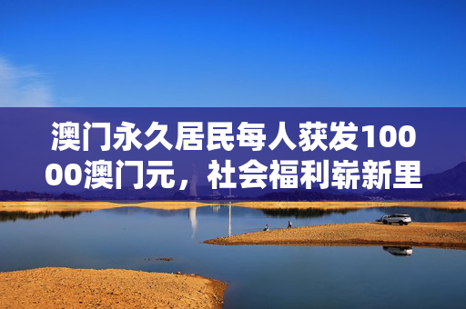 澳门永久居民每人获发10000澳门元，社会福利崭新里程碑