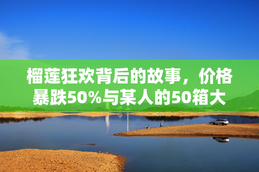 榴莲狂欢背后的故事，价格暴跌50%与某人的50箱大采购