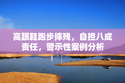 高跟鞋跑步摔残，自担八成责任，警示性案例分析