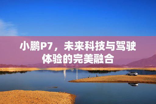 小鹏P7，未来科技与驾驶体验的完美融合