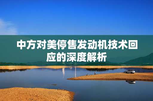 中方对美停售发动机技术回应的深度解析