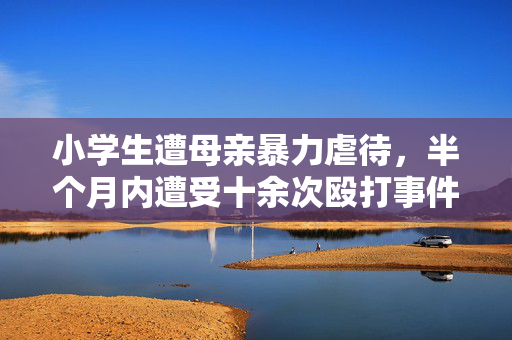 小学生遭母亲暴力虐待，半个月内遭受十余次殴打事件揭露