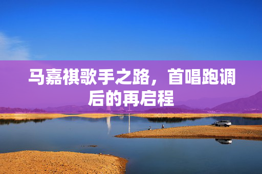 马嘉祺歌手之路，首唱跑调后的再启程