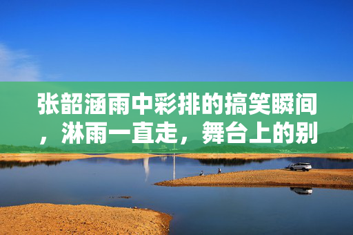 张韶涵雨中彩排的搞笑瞬间，淋雨一直走，舞台上的别样风采
