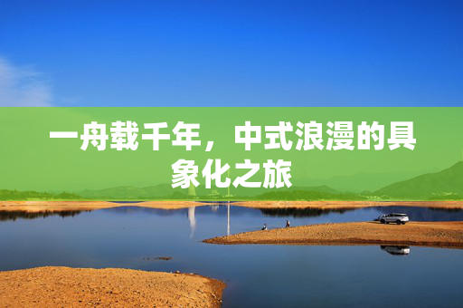 一舟载千年，中式浪漫的具象化之旅