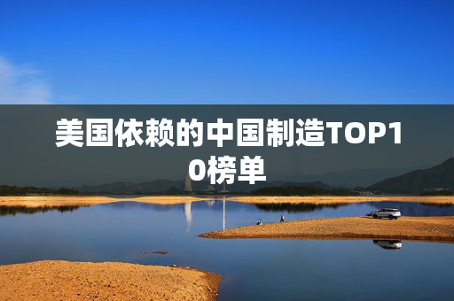 美国依赖的中国制造TOP10榜单