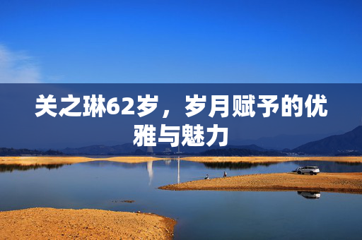 关之琳62岁，岁月赋予的优雅与魅力