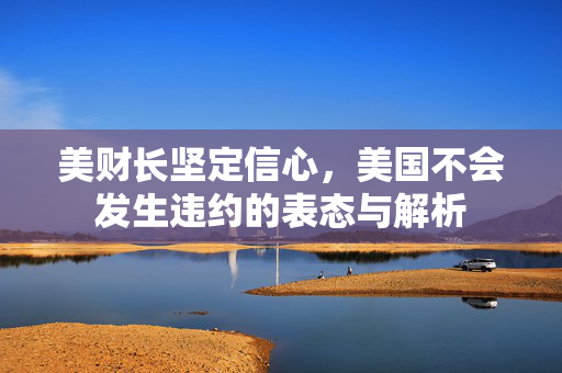 美财长坚定信心，美国不会发生违约的表态与解析