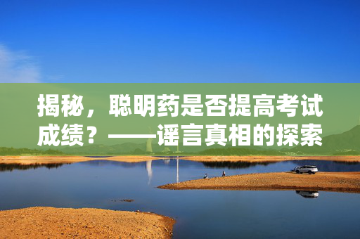 揭秘，聪明药是否提高考试成绩？——谣言真相的探索