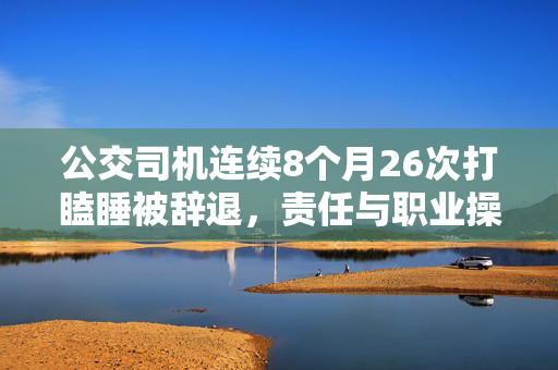 公交司机连续8个月26次打瞌睡被辞退，责任与职业操守的双重反思