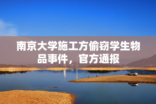 南京大学施工方偷窃学生物品事件，官方通报