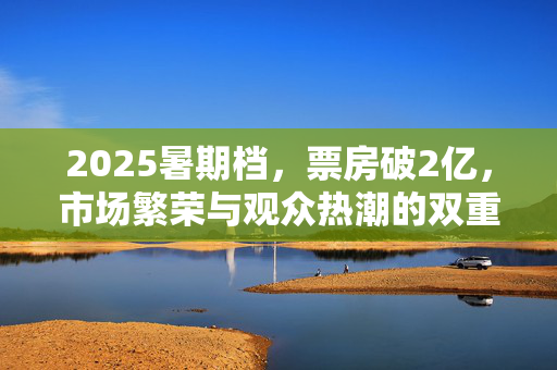 2025暑期档，票房破2亿，市场繁荣与观众热潮的双重胜利