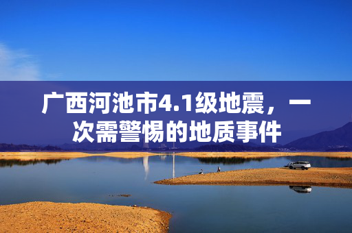 广西河池市4.1级地震，一次需警惕的地质事件