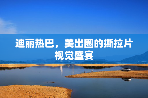 迪丽热巴，美出圈的撕拉片视觉盛宴